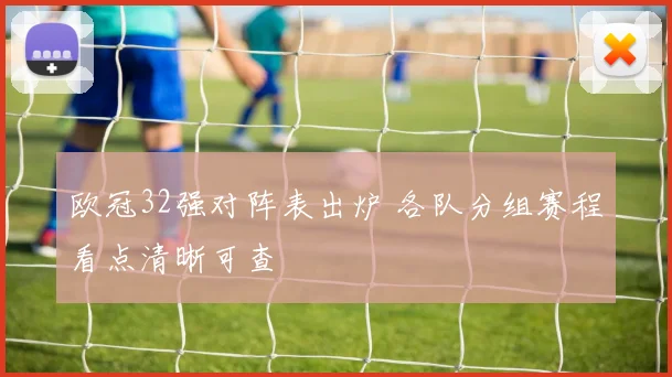 欧冠32强对阵表出炉 各队分组赛程看点清晰可查