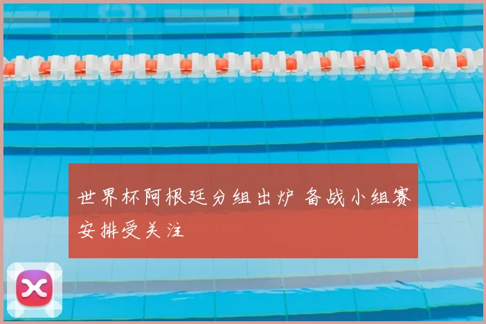 世界杯阿根廷分组出炉 备战小组赛安排受关注