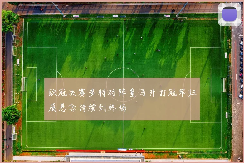 欧冠决赛多特对阵皇马开打冠军归属悬念持续到终场