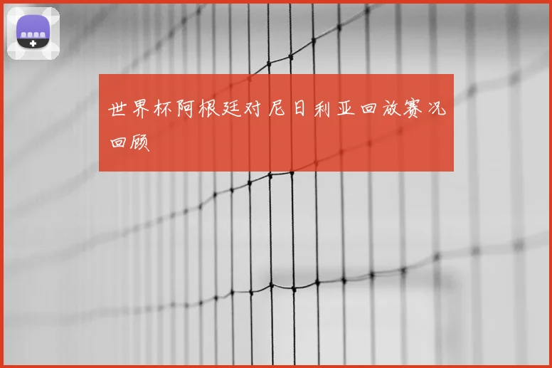 世界杯阿根廷对尼日利亚回放赛况回顾