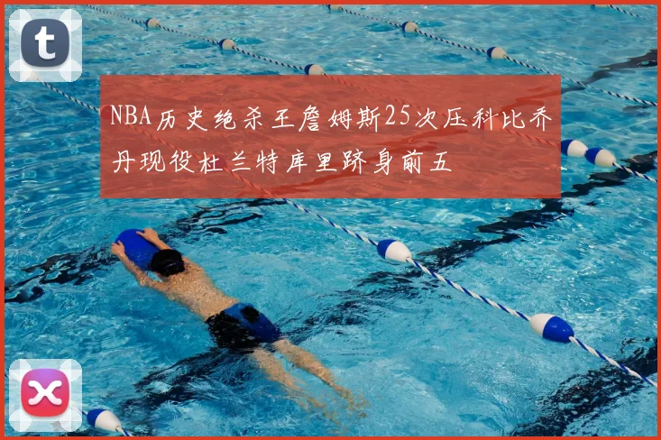 NBA历史绝杀王詹姆斯25次压科比乔丹现役杜兰特库里跻身前五