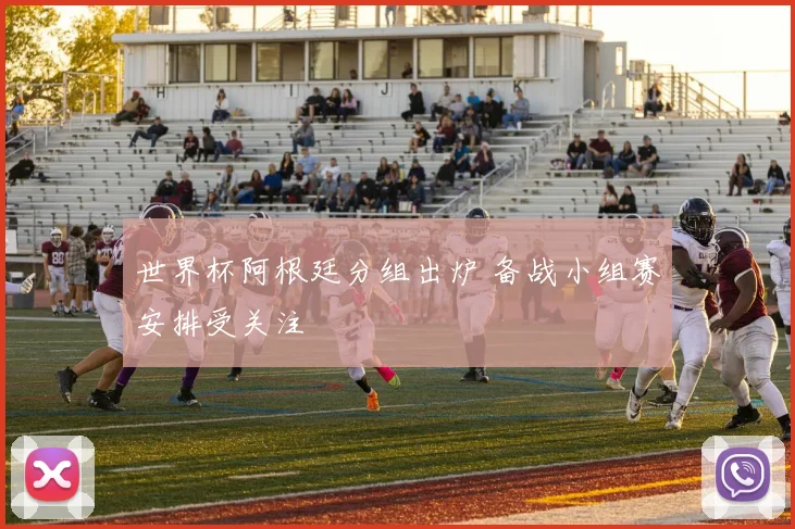 世界杯阿根廷分组出炉 备战小组赛安排受关注