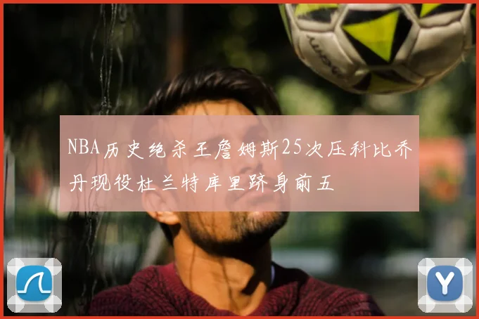 NBA历史绝杀王詹姆斯25次压科比乔丹现役杜兰特库里跻身前五
