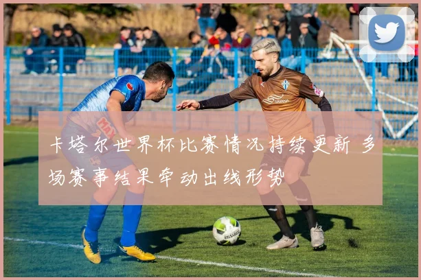 卡塔尔世界杯比赛情况持续更新 多场赛事结果牵动出线形势