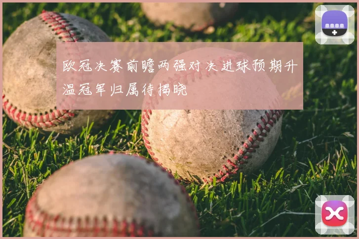 欧冠决赛前瞻两强对决进球预期升温冠军归属待揭晓