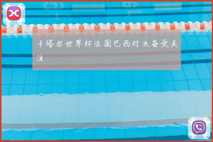 卡塔尔世界杯法国巴西对决备受关注