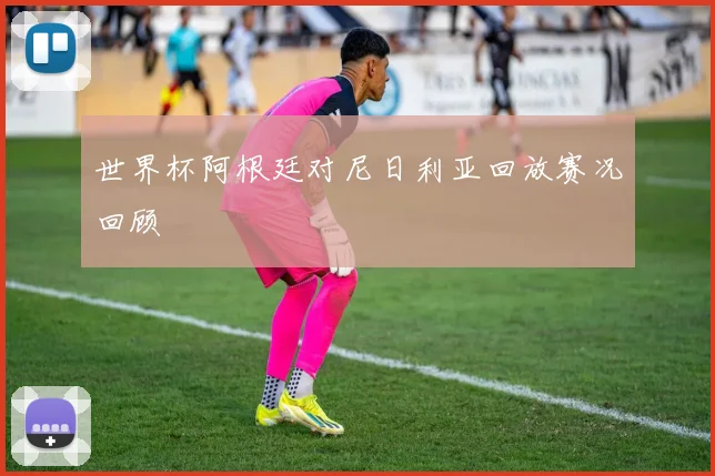 世界杯阿根廷对尼日利亚回放赛况回顾