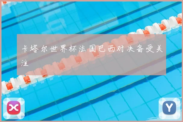 卡塔尔世界杯法国巴西对决备受关注