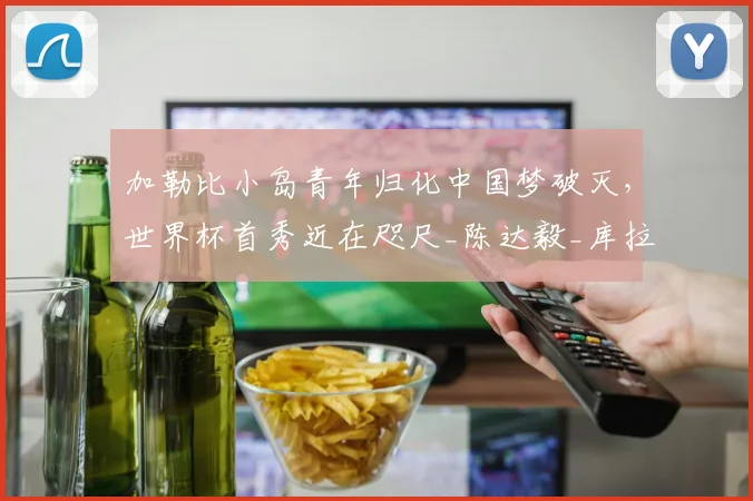 加勒比小岛青年归化中国梦破灭，世界杯首秀近在咫尺_陈达毅_库拉索_效力