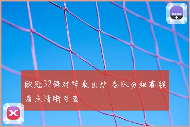 欧冠32强对阵表出炉 各队分组赛程看点清晰可查