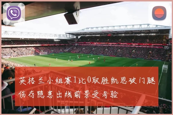 英格兰小组赛1比0取胜凯恩破门腿伤存隐患出线前景受考验