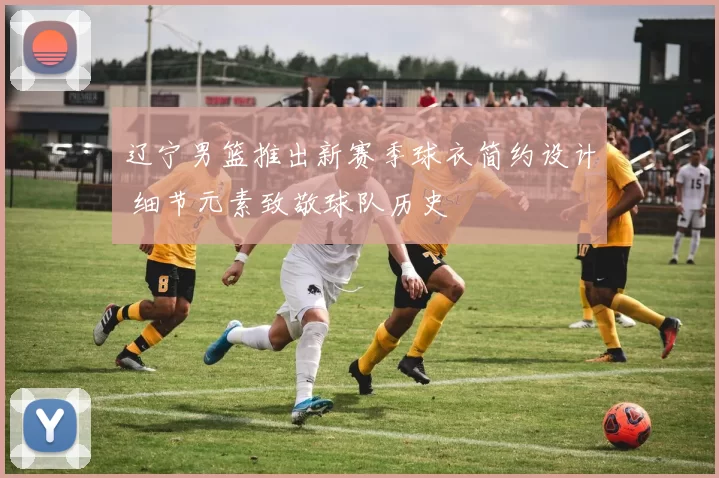 辽宁男篮推出新赛季球衣简约设计 细节元素致敬球队历史