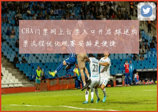 CBA门票网上订票入口开启 球迷购票流程优化观赛安排更便捷