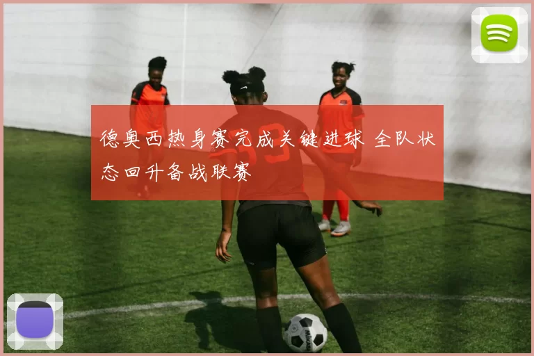 德奥西热身赛完成关键进球 全队状态回升备战联赛