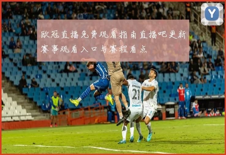 欧冠直播免费观看指南直播吧更新赛事观看入口与赛程看点