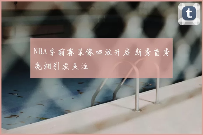 NBA季前赛录像回放开启 新秀首秀亮相引发关注
