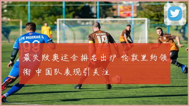 最失败奥运会排名出炉 伦敦里约领衔 中国队表现引关注
