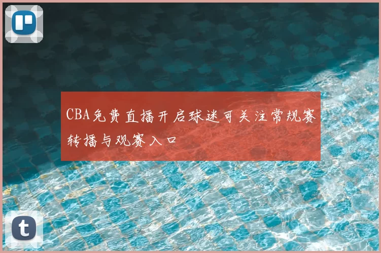 CBA免费直播开启球迷可关注常规赛转播与观赛入口