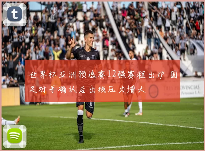 世界杯亚洲预选赛12强赛程出炉 国足对手确认后出线压力增大