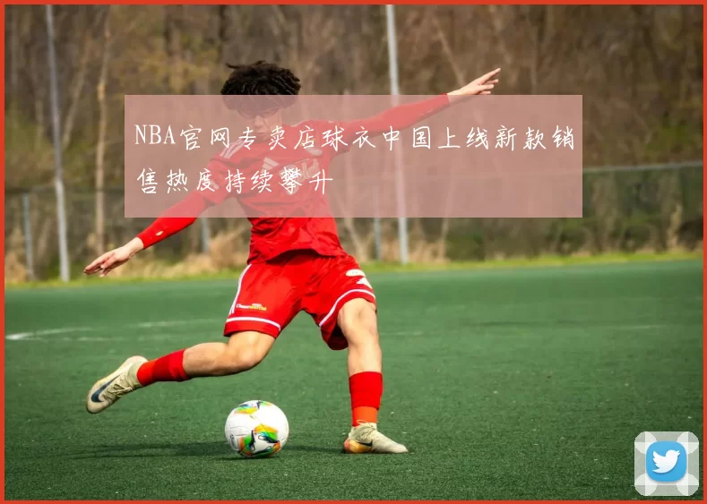NBA官网专卖店球衣中国上线新款销售热度持续攀升