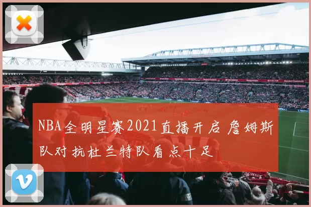 NBA全明星赛2021直播开启 詹姆斯队对抗杜兰特队看点十足