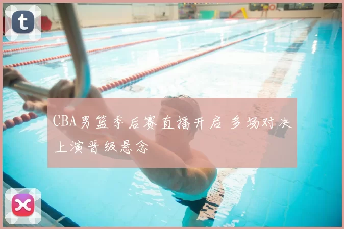 CBA男篮季后赛直播开启 多场对决上演晋级悬念