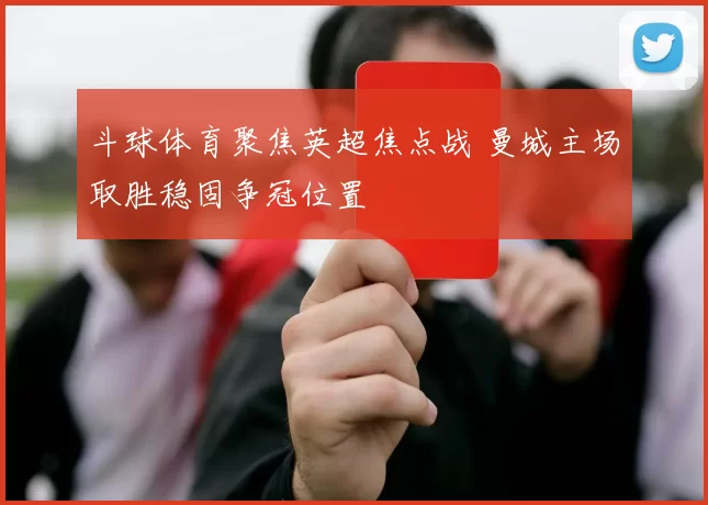 斗球体育聚焦英超焦点战 曼城主场取胜稳固争冠位置