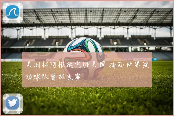 美洲杯阿根廷完胜美国 梅西世界波助球队晋级决赛