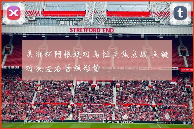 美洲杯阿根廷对乌拉圭焦点战 关键对决左右晋级形势