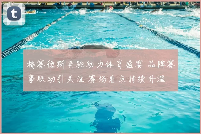 梅赛德斯奔驰助力体育盛宴 品牌赛事联动引关注 赛场看点持续升温
