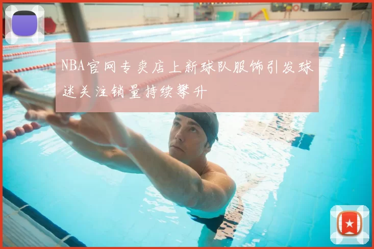 NBA官网专卖店上新球队服饰引发球迷关注销量持续攀升
