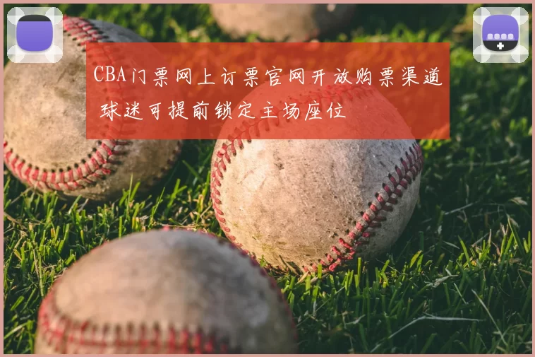 CBA门票网上订票官网开放购票渠道 球迷可提前锁定主场座位