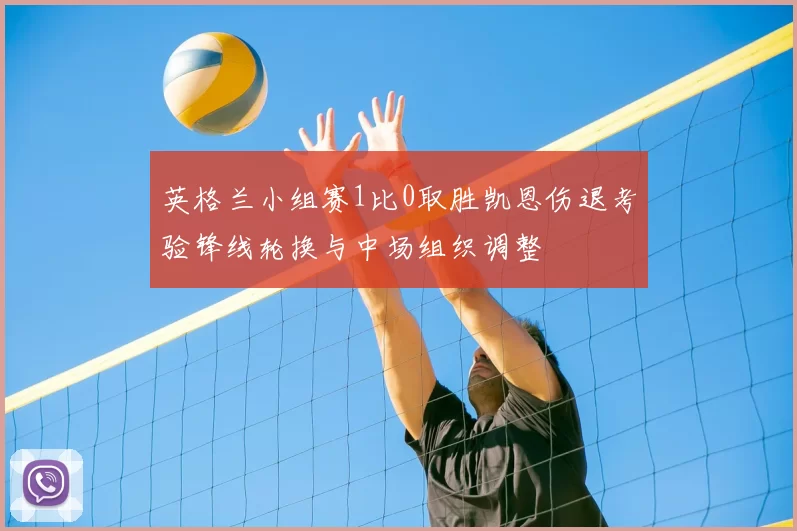 英格兰小组赛1比0取胜凯恩伤退考验锋线轮换与中场组织调整