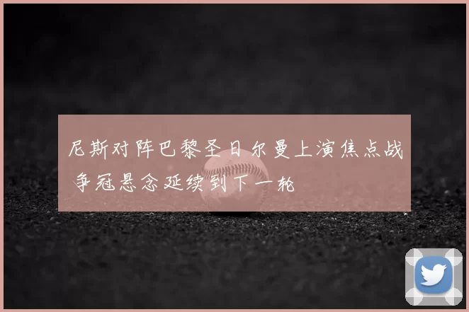 尼斯对阵巴黎圣日尔曼上演焦点战 争冠悬念延续到下一轮
