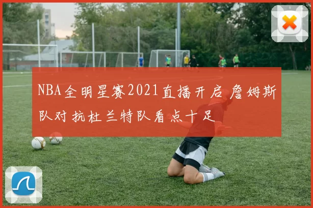 NBA全明星赛2021直播开启 詹姆斯队对抗杜兰特队看点十足