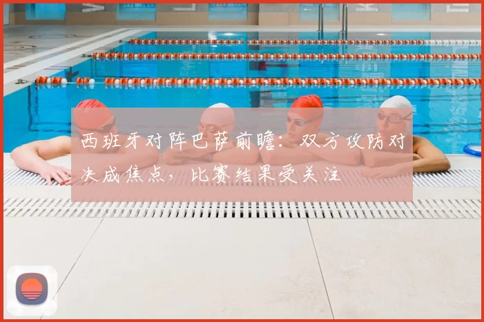 西班牙对阵巴萨前瞻:双方攻防对决成焦点,比赛结果受关注