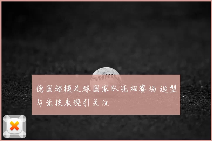 德国超模足球国家队亮相赛场 造型与竞技表现引关注