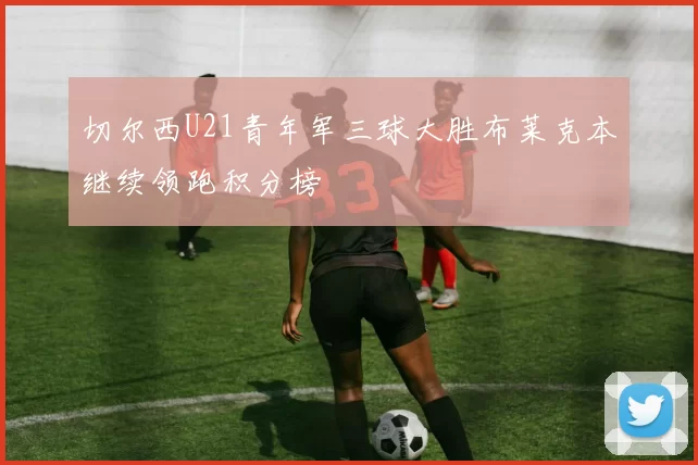 切尔西U21青年军三球大胜布莱克本继续领跑积分榜