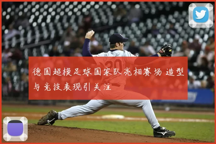 德国超模足球国家队亮相赛场 造型与竞技表现引关注