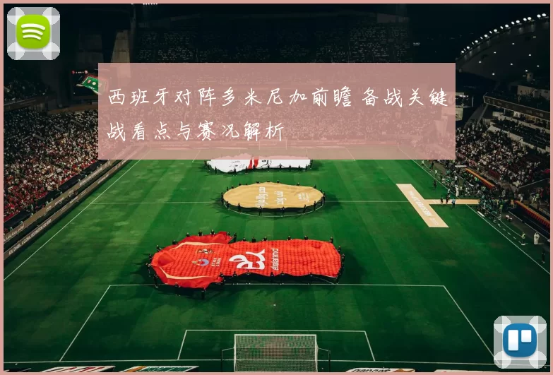 西班牙对阵多米尼加前瞻 备战关键战看点与赛况解析