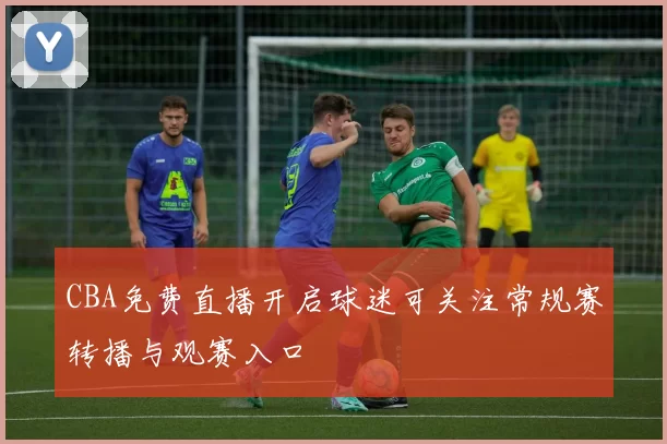 CBA免费直播开启球迷可关注常规赛转播与观赛入口