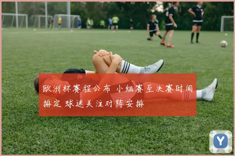 欧洲杯赛程公布 小组赛至决赛时间排定 球迷关注对阵安排