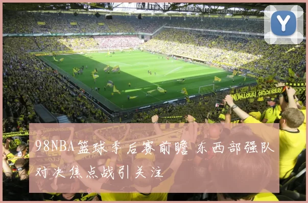 98NBA篮球季后赛前瞻 东西部强队对决焦点战引关注