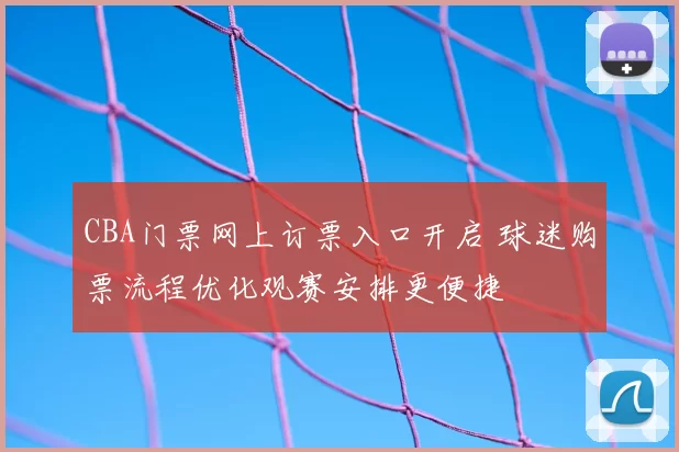 CBA门票网上订票入口开启 球迷购票流程优化观赛安排更便捷