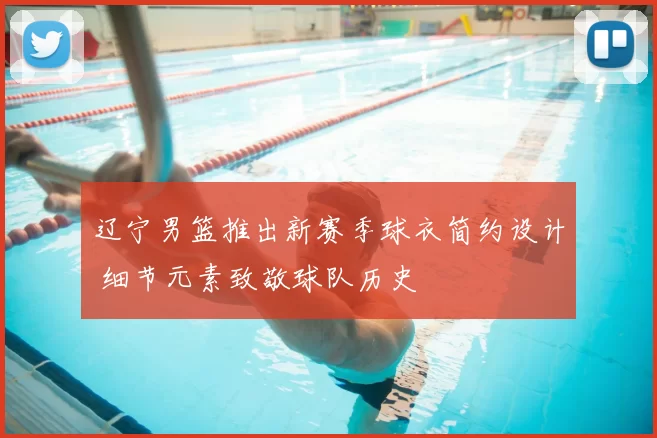 辽宁男篮推出新赛季球衣简约设计 细节元素致敬球队历史