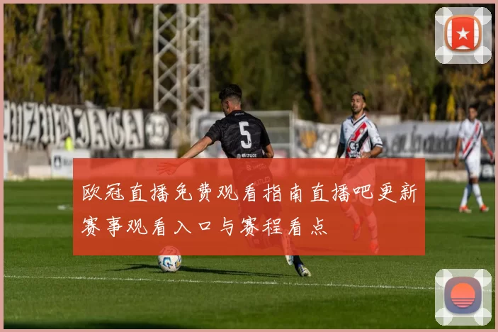 欧冠直播免费观看指南直播吧更新赛事观看入口与赛程看点