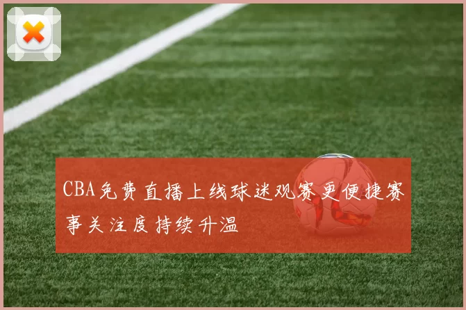 CBA免费直播上线球迷观赛更便捷赛事关注度持续升温