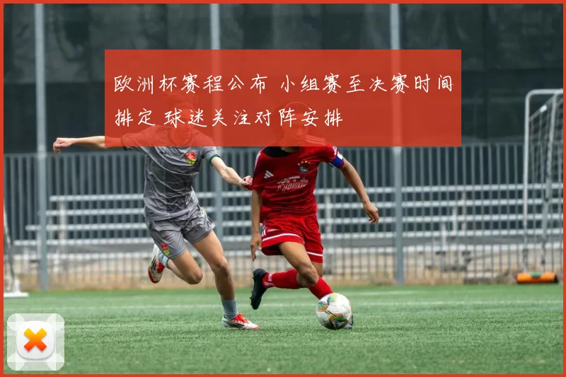 欧洲杯赛程公布 小组赛至决赛时间排定 球迷关注对阵安排