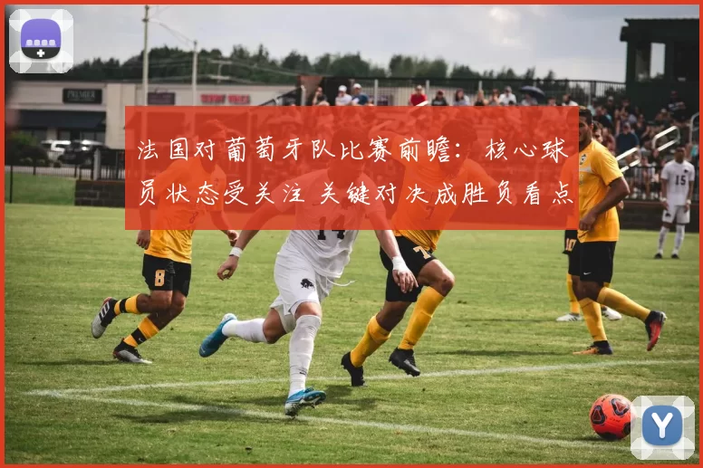 法国对葡萄牙队比赛前瞻：核心球员状态受关注 关键对决成胜负看点