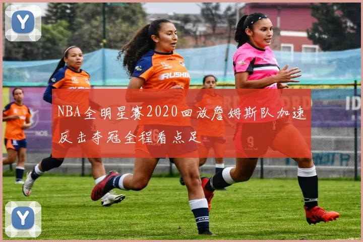 NBA全明星赛2020回放詹姆斯队加速反击夺冠全程看点足